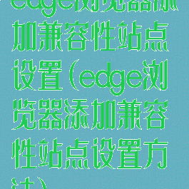 edge浏览器添加兼容性站点设置(edge浏览器添加兼容性站点设置方法)