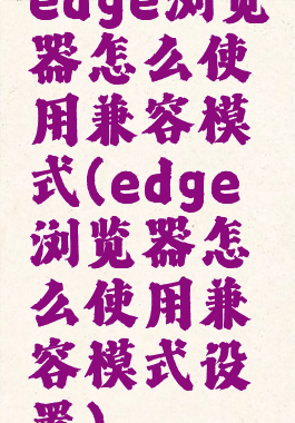 edge浏览器怎么使用兼容模式(edge浏览器怎么使用兼容模式设置)