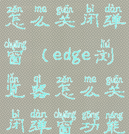 edge浏览器怎么关闭弹窗(edge浏览器怎么关闭弹窗功能)