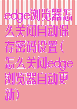 edge浏览器怎么关闭自动保存密码设置(怎么关闭edge浏览器自动更新)