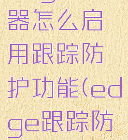 edge浏览器怎么启用跟踪防护功能(edge跟踪防护)