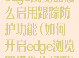 edge浏览器怎么启用跟踪防护功能(如何开启edge浏览器摄像头权限)