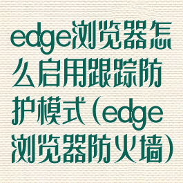 edge浏览器怎么启用跟踪防护模式(edge浏览器防火墙)