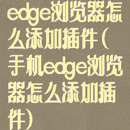 edge浏览器怎么添加插件(手机edge浏览器怎么添加插件)