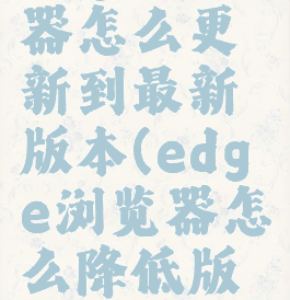 edge浏览器怎么更新到最新版本(edge浏览器怎么降低版本)