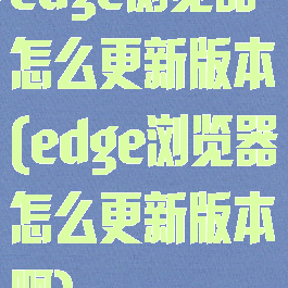 edge浏览器怎么更新版本(edge浏览器怎么更新版本啊)