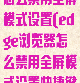 edge浏览器怎么禁用全屏模式设置(edge浏览器怎么禁用全屏模式设置快捷键)