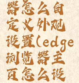 edge浏览器怎么自定义外观设置(edge浏览器主页怎么设置好看)