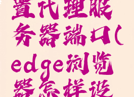 edge浏览器怎么设置代理服务器端口(edge浏览器怎样设置网络代理)