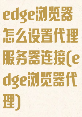 edge浏览器怎么设置代理服务器连接(edge浏览器代理)