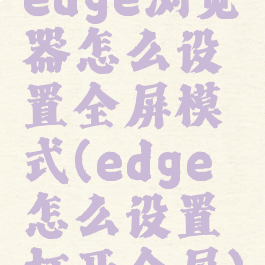 edge浏览器怎么设置全屏模式(edge怎么设置打开全屏)