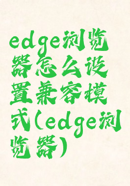 edge浏览器怎么设置兼容模式(edge浏览器)