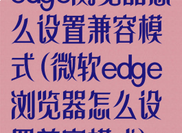 edge浏览器怎么设置兼容模式(微软edge浏览器怎么设置兼容模式)