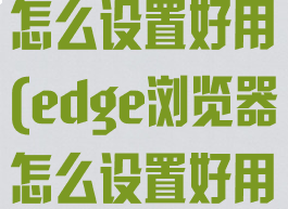 edge浏览器怎么设置好用(edge浏览器怎么设置好用一些)