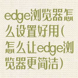 edge浏览器怎么设置好用(怎么让edge浏览器更简洁)