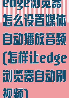 edge浏览器怎么设置媒体自动播放音频(怎样让edge浏览器自动刷视频)