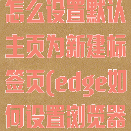 edge浏览器怎么设置默认主页为新建标签页(edge如何设置浏览器默认主页)