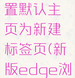 edge浏览器怎么设置默认主页为新建标签页(新版edge浏览器如何设置主页)