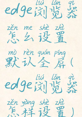 edge浏览器怎么设置默认全屏(edge浏览器怎样设置)