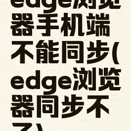 edge浏览器手机端不能同步(edge浏览器同步不了)