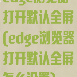 edge浏览器打开默认全屏(edge浏览器打开默认全屏怎么设置)