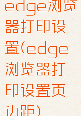 edge浏览器打印设置(edge浏览器打印设置页边距)