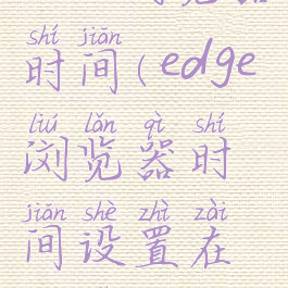 edge浏览器时间(edge浏览器时间设置在哪里)