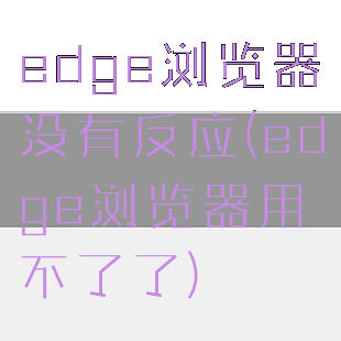 edge浏览器没有反应(edge浏览器用不了了)