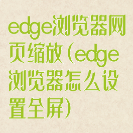 edge浏览器网页缩放(edge浏览器怎么设置全屏)