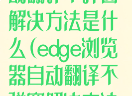 edge浏览器自动翻译不弹窗解决方法是什么(edge浏览器自动翻译不弹窗解决方法是什么)