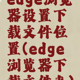 edge浏览器设置下载文件位置(edge浏览器下载文件夹)