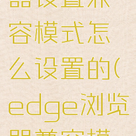 edge浏览器设置兼容模式怎么设置的(edge浏览器兼容模式怎么弄)