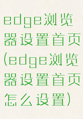 edge浏览器设置首页(edge浏览器设置首页怎么设置)