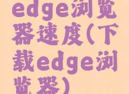 edge浏览器速度(下载edge浏览器)