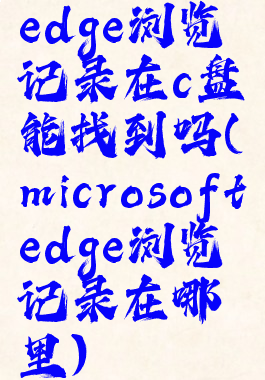 edge浏览记录在c盘能找到吗(microsoftedge浏览记录在哪里)