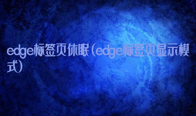 edge标签页休眠(edge标签页显示模式)