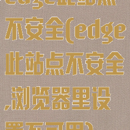 edge此站点不安全(edge此站点不安全,浏览器里设置不可用)