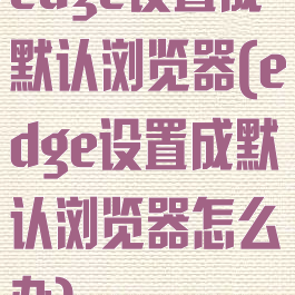 edge设置成默认浏览器(edge设置成默认浏览器怎么办)