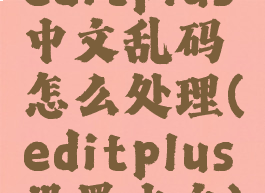 editplus中文乱码怎么处理(editplus设置中文)