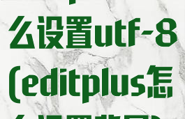 editplus怎么设置utf-8(editplus怎么设置背景)