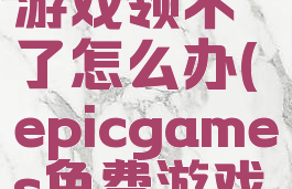 epic免费游戏领不了怎么办(epicgames免费游戏领不了)