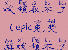 epic免费游戏领取不了(epic免费游戏领不了了)