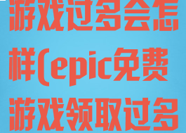 epic免费领游戏过多会怎样(epic免费游戏领取过多)