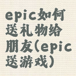 epic如何送礼物给朋友(epic送游戏)