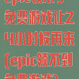 epic领不了免费游戏让24小时候再来(epic领不到免费游戏)