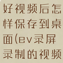 ev录屏录好视频后怎样保存到桌面(ev录屏录制的视频怎么保存)