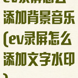 ev录屏怎么添加背景音乐(ev录屏怎么添加文字水印)