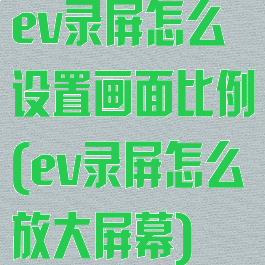 ev录屏怎么设置画面比例(ev录屏怎么放大屏幕)