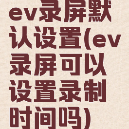 ev录屏默认设置(ev录屏可以设置录制时间吗)