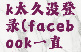 facebook太久没登录(facebook一直登录不上)